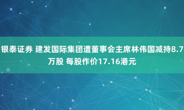 银泰证券 建发国际集团遭董事会主席林伟国减持8.7万股 每股作价17.16港元