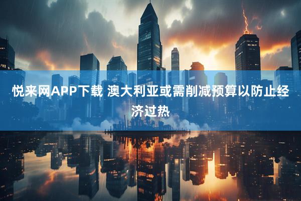 悦来网APP下载 澳大利亚或需削减预算以防止经济过热