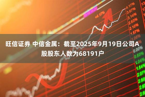 旺信证券 中信金属：截至2025年9月19日公司A股股东人数为68191户