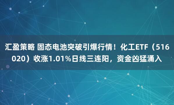 汇盈策略 固态电池突破引爆行情！化工ETF（516020）收涨1.01%日线三连阳，资金凶猛涌入