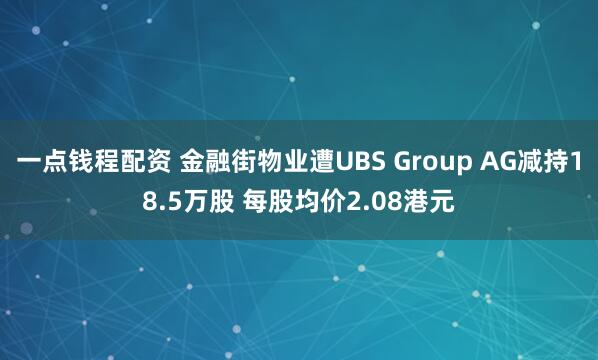 一点钱程配资 金融街物业遭UBS Group AG减持18.5万股 每股均价2.08港元