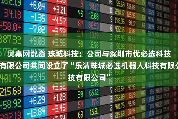 贝嘉网配资 珠城科技：公司与深圳市优必选科技股份有限公司共同设立了“乐清珠城必选机器人科技有限公司”