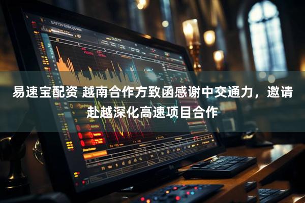 易速宝配资 越南合作方致函感谢中交通力，邀请赴越深化高速项目合作