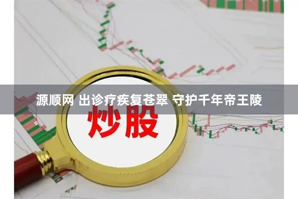 源顺网 出诊疗疾复苍翠 守护千年帝王陵